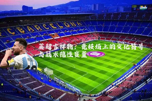 英超吉祥物：竞技场上的文化符号与战术隐性变量