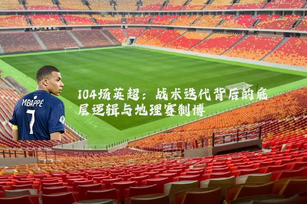 104场英超：战术迭代背后的底层逻辑与地理赛制博弈