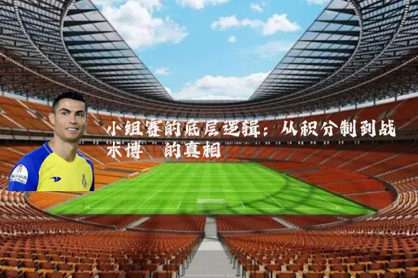 小组赛的底层逻辑:从积分制到战术博弈的真相