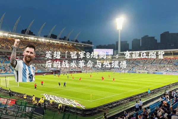 英超「冠军8场制」:赛程压缩背后的战术革命与地理博弈