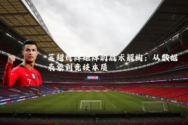 英超对阵矩阵的战术解构：从数据表象到竞技本质