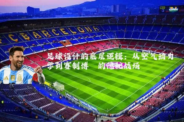足球设计的底层逻辑：从空气动力学到赛制博弈的隐秘战场