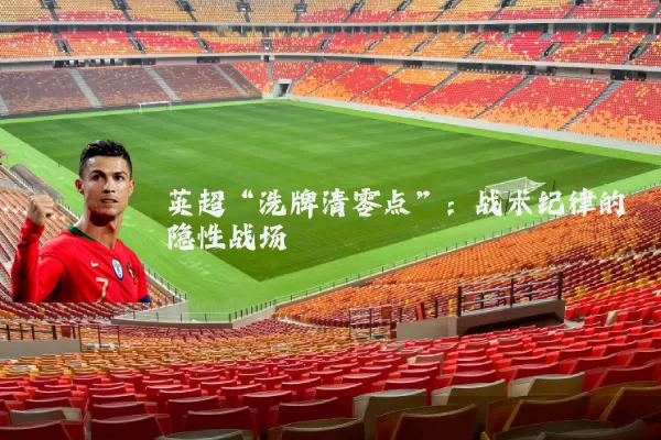 英超“洗牌清零点”:战术纪律的隐性战场