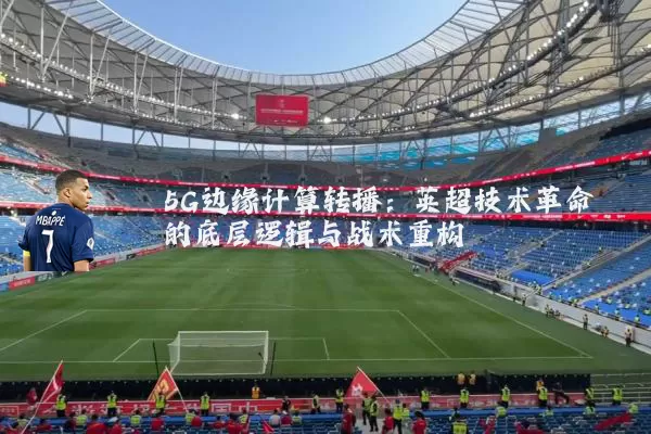 5G边缘计算转播:英超技术革命的底层逻辑与战术重构