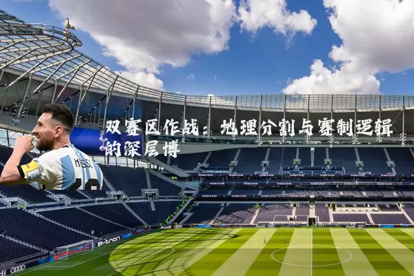 双赛区作战：地理分割与赛制逻辑的深层博弈