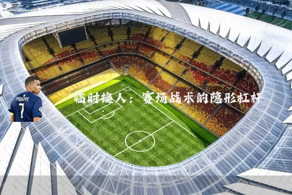 临时换人：赛场战术的隐形杠杆
